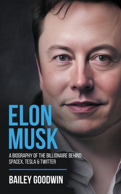 Elon Musk: A Biography Of The Billionaire Behind Spacex, Tesla & Twitter