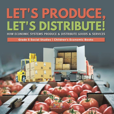 Let's Produce, Let's Distribute!: How Economic Systems Produce & Distribute Goods & Services Grade 5 Social Studies Children's Economic Books