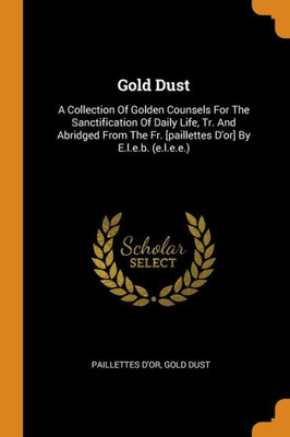 Gold Dust: A Collection Of Golden Counsels For The Sanctification Of Daily Life, Tr. And Abridged From The Fr. [Paillettes D'Or] By E.L.E.B. (E.L.E.E.)