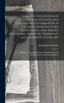 Cooley's Cyclopædia Of Practical Receipts And Collateral Information In The Arts, Manufactures, Professions, And Trades, Including Medicine, Pharmacy, ... To The Pharmacopoeia And General Book O