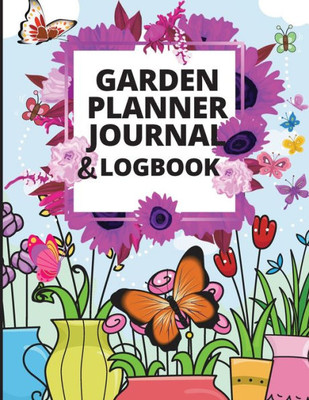 Garden Planner Journal: A Complete Gardening Organizer Notebook For Garden Lovers To Track Vegetable Growing, Gardening Activities And Plant Details