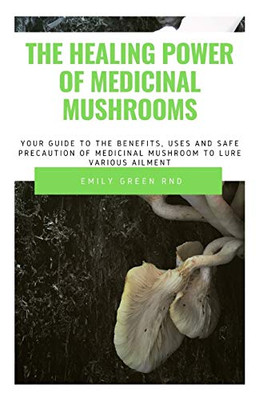 THE HEALING POWER OF MEDICINAL MUSHROOM: Your guide to the benefits, uses and safe precautions of medicinal mushroom to lure various ailment