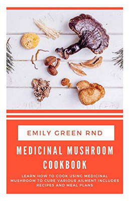 MEDICINAL MUSHROOM COOKBOOK: Learn how to cook using medicinal mushroom to cure various ailments includes recipes and meal plans