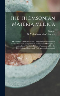 The Thomsonian Materia Medica: Or, Botanic Family Physician: Comprising A Philosophical Theory, The Natural Organization And Assumed Principles Of ... Of Plants And Their Various Compounds