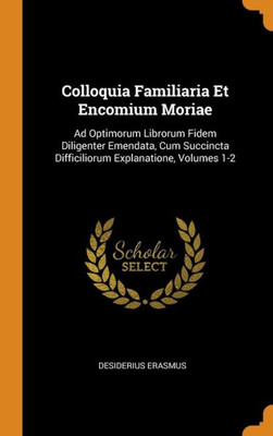 Colloquia Familiaria Et Encomium Moriae: Ad Optimorum Librorum Fidem Diligenter Emendata, Cum Succincta Difficiliorum Explanatione, Volumes 1-2