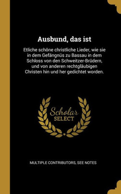 Ausbund, Das Ist: Etliche Schöne Christliche Lieder, Wie Sie In Dem Gefängnüs Zu Bassau In Dem Schloss Von Den Schweitzer-Brüdern, Und Von Anderen ... Und Her Gedichtet Worden. (German Edition)