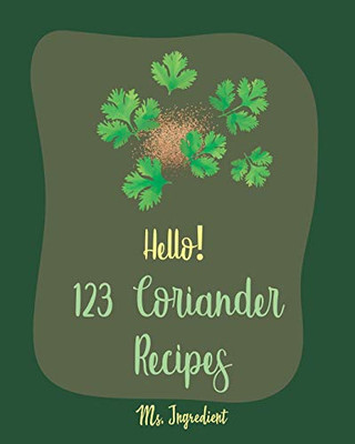 Hello! 123 Coriander Recipes: Best Coriander Cookbook Ever For Beginners [Ground Turkey Cookbook, Moroccan Recipes, Vegetarian Curry Cookbook, Thai Curry Recipe, Sweet Potato Vegan Cookbook] [Book 1]