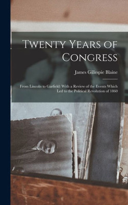 Twenty Years Of Congress: From Lincoln To Garfield: With A Review Of The Events Which Led To The Political Revolution Of 1860