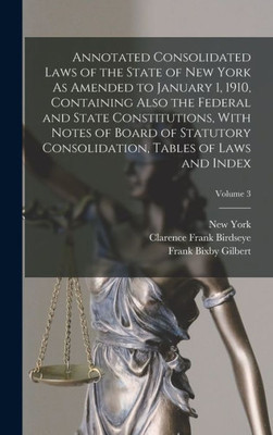 Annotated Consolidated Laws Of The State Of New York As Amended To January 1, 1910, Containing Also The Federal And State Constitutions, With Notes Of ... Tables Of Laws And Index; Volume 3