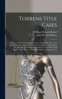 Torrens Title Cases: Being A Collection Of Important Cases Decided By The Courts Of England, Australasia And Canada Upon Statutes Relating To The ... The Cases To Which Is Prefixed A Summary Of T