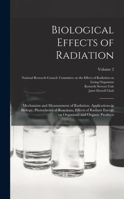 Biological Effects Of Radiation; Mechanism And Measurement Of Radiation, Applications In Biology, Photochemical Reactions, Effects Of Radiant Energy On Organisms And Organic Products; Volume 2