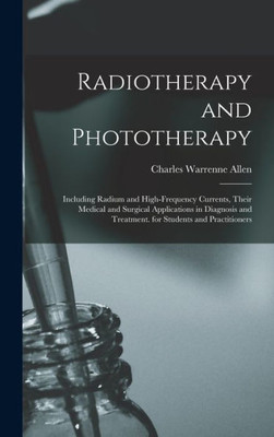 Radiotherapy And Phototherapy: Including Radium And High-Frequency Currents, Their Medical And Surgical Applications In Diagnosis And Treatment. For Students And Practitioners