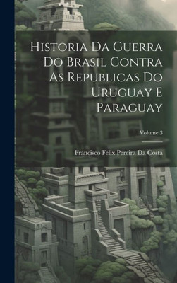 Historia Da Guerra Do Brasil Contra As Republicas Do Uruguay E Paraguay; Volume 3 (Portuguese Edition)