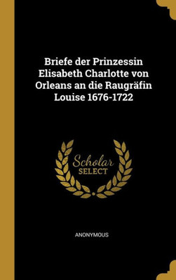 Briefe Der Prinzessin Elisabeth Charlotte Von Orleans An Die Raugräfin Louise 1676-1722 (German Edition)