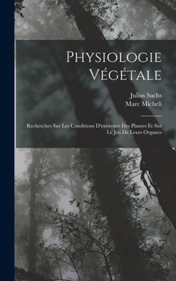 Physiologie Végétale: Recherches Sur Les Conditions D'Existence Des Plantes Et Sur Le Jeu De Leurs Organes (French Edition)