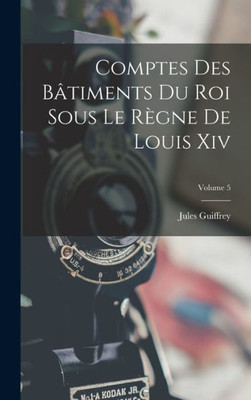 Comptes Des Bâtiments Du Roi Sous Le Règne De Louis Xiv; Volume 5 (French Edition)