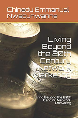 Living Beyond the 20th Century Network Marketing: How to become a Network Marketing Entrepreneur and Build a Network of People in the 21st Century Digital World