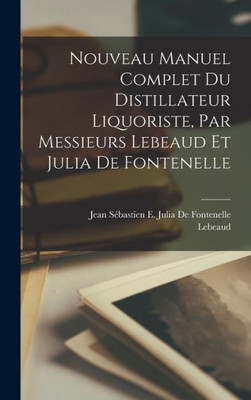 Nouveau Manuel Complet Du Distillateur Liquoriste, Par Messieurs Lebeaud Et Julia De Fontenelle (French Edition)