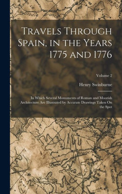 Travels Through Spain, In The Years 1775 And 1776: In Which Several Monuments Of Roman And Moorish Architecture Are Illustrated By Accurate Drawings Taken On The Spot; Volume 2