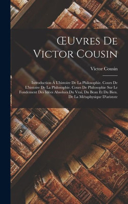 Oeuvres De Victor Cousin: Introduction À L'Histoire De La Philosophie. Cours De L'Histoire De La Philosophie. Cours De Philosophie Sur Le Fondement ... La Métaphysique D'Aristote (French Edition)