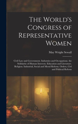 The World's Congress Of Representative Women: Civil Law And Government. Industries And Occupations. The Solidarity Of Human Interests. Education And ... Reform. Orders, Civl And Political Reform