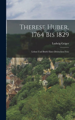 Therese Huber, 1764 Bis 1829: Leben Und Briefe Einer Deutschen Frau (German Edition)