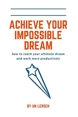 Achieving Your Impossible Dream: How to reach your ultimate dream and work more productively