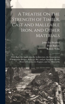 A Treatise On The Strength Of Timber, Cast And Malleable Iron, And Other Materials: With Rules For Application In Architecture, The Construction Of ... Of Locomotive Engines, And The Effect Of In