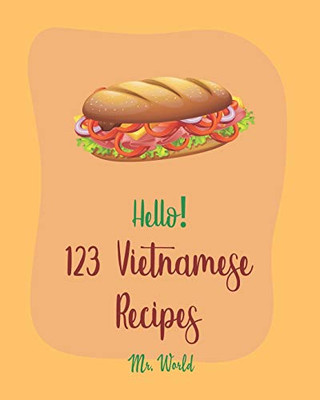 Hello! 123 Vietnamese Recipes: Best Vietnamese Cookbook Ever For Beginners [Pho Recipe, Vietnamese Vegetarian Cookbook, Chicken Breast Recipe, Homemade Noodle Cookbook, Dipping Sauce Recipes] [Book 1]