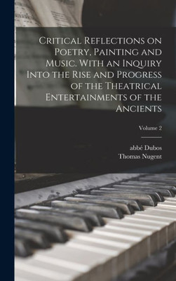 Critical Reflections On Poetry, Painting And Music. With An Inquiry Into The Rise And Progress Of The Theatrical Entertainments Of The Ancients; Volume 2
