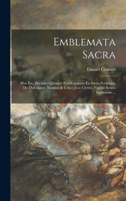 Emblemata Sacra: Hoc Est, Decades Quinque Emblematum Ex Sacra Scriptura, De Dulcissimo Nomine & Cruce Jesu Christi, Figuris Aeneis Incisorum ... (Latin Edition)