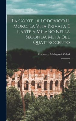 La Corte Di Lodovico Il Moro, La Vita Privata E L'Arte A Milano Nella Seconda Metà Del Quattrocento: 3 (Italian Edition)