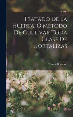 Tratado De La Huerta, Ó Método De Cultivar Toda Clase De Hortalizas (Spanish Edition)