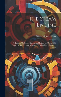 The Steam Engine: A Treatise On Steam Engines And Boilers ...: Above 1300 Figures In The Text And A Series Of Folding Plates Drawn To Scales; Volume 3