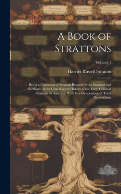 A Book Of Strattons; Being A Collection Of Stratton Records From England And Scotland, And A Genealogical History Of The Early Colonial Strattons In ... Generations Of Their Descendants; Volume 1