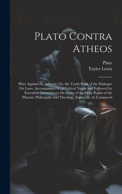 Plato Contra Atheos: Plato Against The Atheists; Or, The Tenth Book Of The Dialogue On Laws, Accompanied With Critical Notes, And Followed By Extended ... And Theology, Especially As Compared