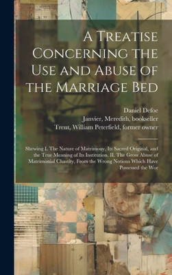 A Treatise Concerning The Use And Abuse Of The Marriage Bed: Shewing I. The Nature Of Matrimony, Its Sacred Original, And The True Meaning Of Its ... Wrong Notions Which Have Possessed The Wor