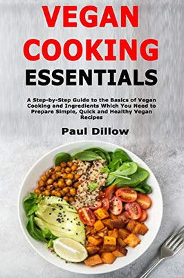 Vegan Cooking Essentials: A Step-by-Step Guide to the Basics of Vegan Cooking and Ingredients Which You Need to Prepare Simple, Quick and Healthy Vegan Recipes