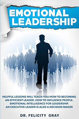 Emotional Leadership: Helpful Lessons Will Teach You How To Becoming an Efficient Leader. How To Influence People. Emotional Intelligence For Leadership. An Executive Leader Is Also A Decision Maker