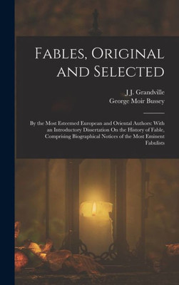 Fables, Original And Selected: By The Most Esteemed European And Oriental Authors: With An Introductory Dissertation On The History Of Fable, ... Notices Of The Most Eminent Fabulists