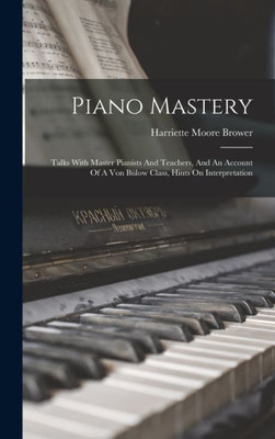 Piano Mastery: Talks With Master Pianists And Teachers, And An Account Of A Von Bülow Class, Hints On Interpretation