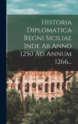 Historia Diplomatica Regni Siciliae Inde Ab Anno 1250 Ad Annum 1266... (Latin Edition)