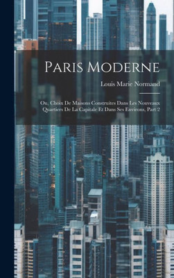 Paris Moderne: Ou, Choix De Maisons Construites Dans Les Nouveaux Quartiers De La Capitale Et Dans Ses Environs, Part 2 (French Edition)