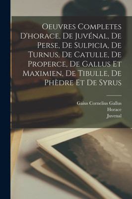 Oeuvres Completes D'Horace, De Juvénal, De Perse, De Sulpicia, De Turnus, De Catulle, De Properce, De Gallus Et Maximien, De Tibulle, De Phèdre Et De Syrus (French Edition)