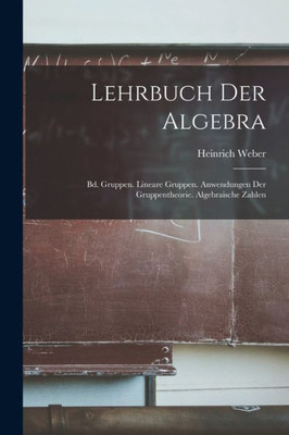 Lehrbuch Der Algebra: Bd. Gruppen. Lineare Gruppen. Anwendungen Der Gruppentheorie. Algebraische Zahlen (German Edition)