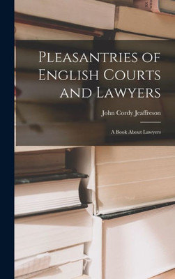 Pleasantries Of English Courts And Lawyers: A Book About Lawyers