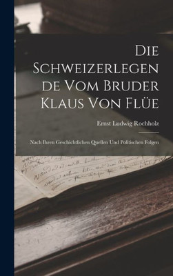 Die Schweizerlegende Vom Bruder Klaus Von Flüe: Nach Ihren Geschichtlichen Quellen Und Politischen Folgen (German Edition)