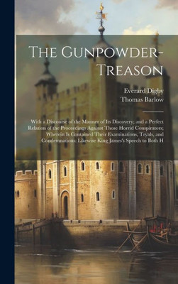 The Gunpowder-Treason: With A Discourse Of The Manner Of Its Discovery; And A Perfect Relation Of The Proceedings Against Those Horrid Conspirators; ... Likewise King James's Speech To Both H