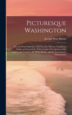 Picturesque Washington: Pen And Pencil Sketches Of Its Scenery, History, Traditions, Public And Social Life, With Graphic Descriptions Of The Capitol ... White House, And The Government Departments