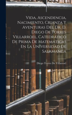 Vida, Ascendencia, Nacimiento, Crianza Y Aventuras Del Dr. D. Diego De Torres Villarroel, Catedrático De Prima De Matemáticas En La Universidad De Salamanca (Spanish Edition)